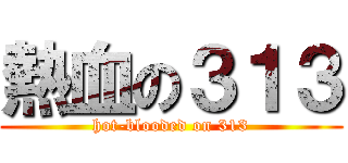 熱血の３１３ (hot-blooded on 313)