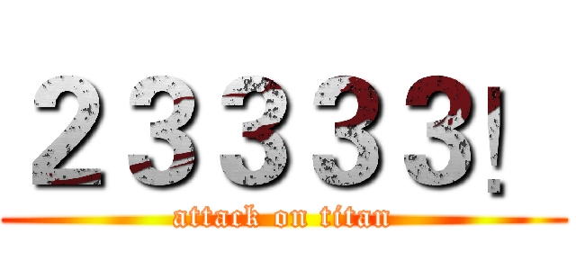 ２３３３３！ (attack on titan)