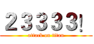 ２３３３３！ (attack on titan)