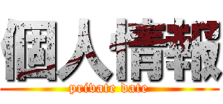 個人情報 (private date)