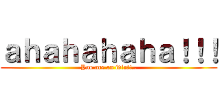 ａｈａｈａｈａｈａ！！！ (You are an idiot!..)