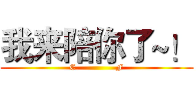 我来陪你了~！ (C              F)
