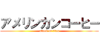 アメリンカンコーヒー (attack on titan)