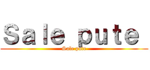 Ｓａｌｅ ｐｕｔｅ  (Sale pute)