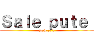 Ｓａｌｅ ｐｕｔｅ  (Sale pute)