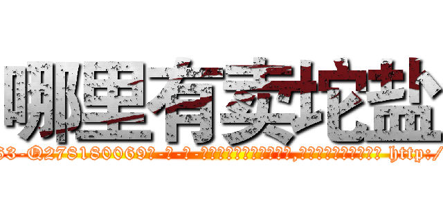 哪里有卖坨盐 (哪里有卖坨盐【电-186x2687x6963-Q278180069元-吉-药-业】我们做的是长期生意,靠的是老客户长期支持 http://sngk.net/NV0ZOR
)