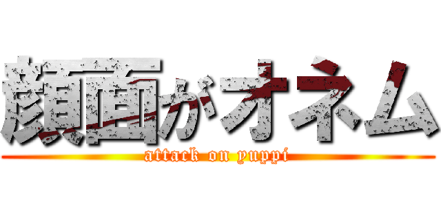 顔面がオネム (attack on yuppi)