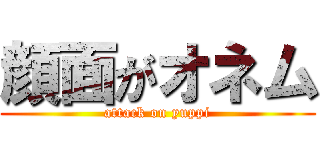 顔面がオネム (attack on yuppi)