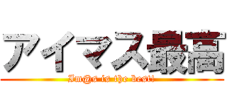 アイマス最高 (Im@s is the best!)