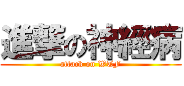 進撃の神經病 (attack on WTF)