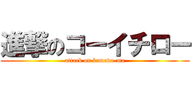 進撃のコーイチロー (attack on kamado-ma)