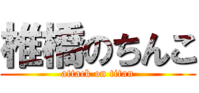 椎橋のちんこ (attack on titan)