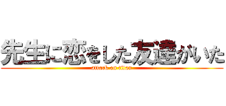 先生に恋をした友達がいた (attack on titan)