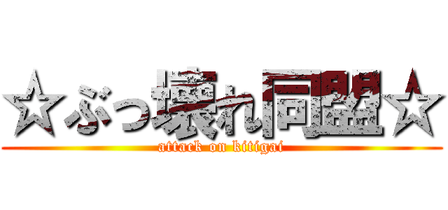 ☆ぶっ壊れ同盟☆ (attack on kitigai)