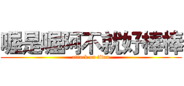 喔是喔阿不就好棒棒 (attack on titan)
