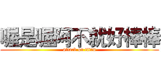 喔是喔阿不就好棒棒 (attack on titan)