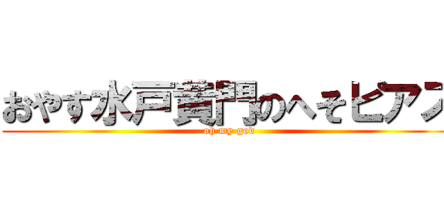 おやす水戸黄門のへそピアス (oh my god)