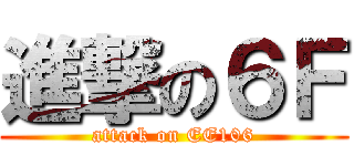 進撃の６Ｆ (attack on EE106)