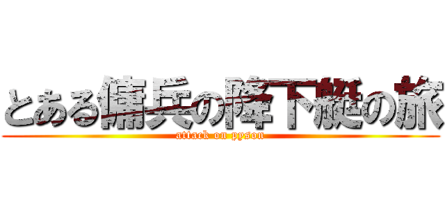 とある傭兵の降下艇の旅 (attack on pyson)