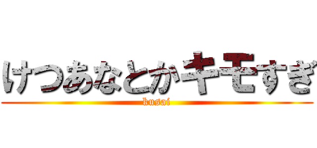 けつあなとかキモすぎ (kusai)