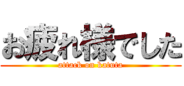 お疲れ様でした (attack on katuta)