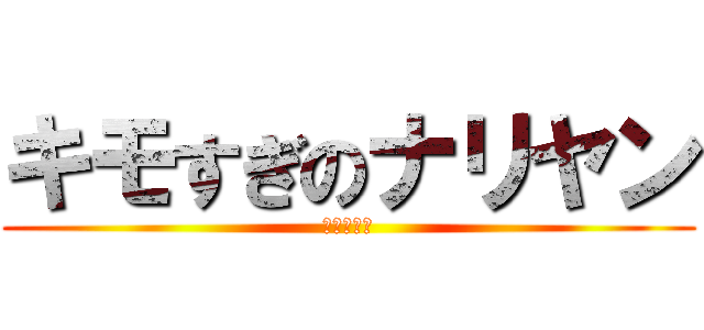 キモすぎのナリヤン (すぐに泣く)