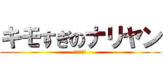 キモすぎのナリヤン (すぐに泣く)