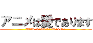 アニメは愛であります (Anime is love Anime is life )