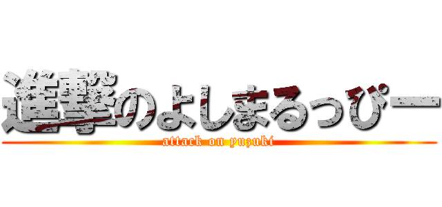 進撃のよしまるっぴー (attack on yuzuki)