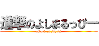 進撃のよしまるっぴー (attack on yuzuki)