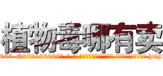 植物毒哪有卖 (植物毒哪有卖【电-186x2687x6963-Q278180069元-吉-药-业】我们做的是长期生意,靠的是老客户长期支持 http://sngk.net/iprz6L
)