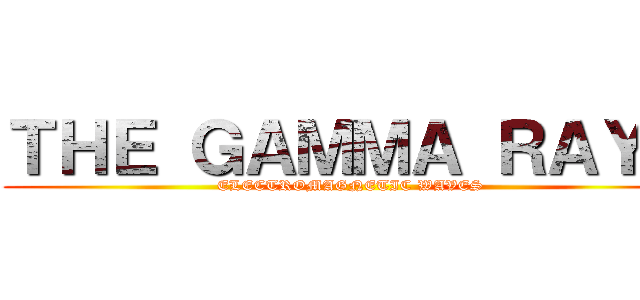 ＴＨＥ ＧＡＭＭＡ ＲＡＹＳ (ELECTROMAGNETIC WAVES)
