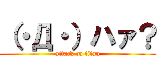 （・Д・）ハァ？ (attack on titan)