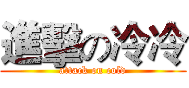 進擊の冷冷 (attack on cold)