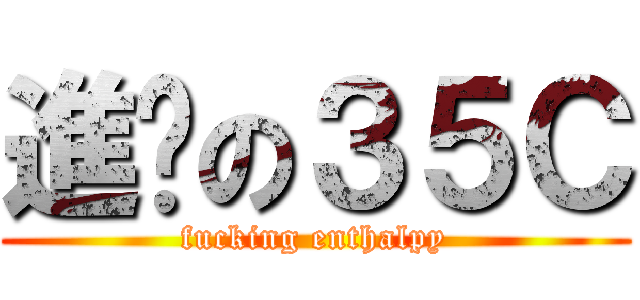 進擊の３５Ｃ (fucking enthalpy)