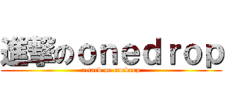 進撃のｏｎｅｄｒｏｐ (attack on onedrop)