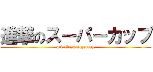 進撃のスーパーカップ (attack on supercup)