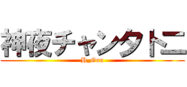 神夜チャン夕卜二 (H_Gun)
