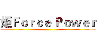 炬Ｆｏｒｃｅ Ｐｏｗｅｒ ()