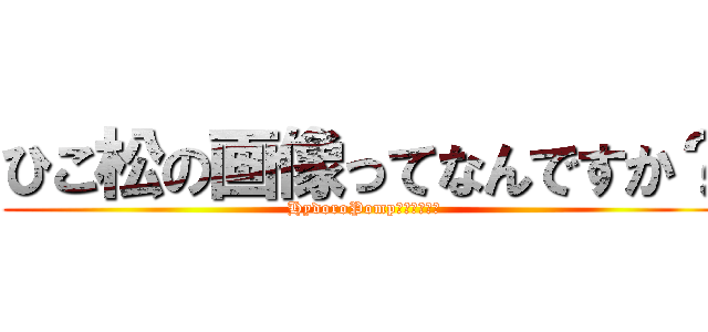 ひこ松の画像ってなんですか？ (HydoroPompｗｗｗｗｗｗ)