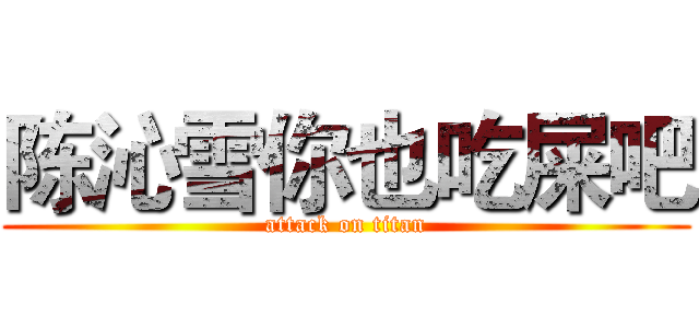 陈沁雪你也吃屎吧 (attack on titan)