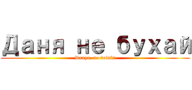 Даня не бухай (Danya, no drink!)