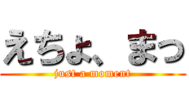 えちょ、まっ (just a moment)