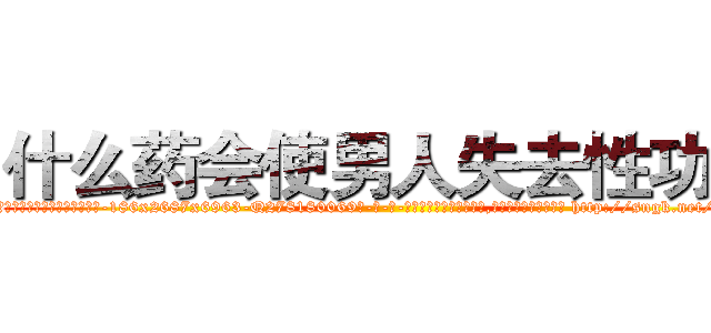 什么药会使男人失去性功能 (什么药会使男人失去性功能【电-186x2687x6963-Q278180069元-吉-药-业】我们做的是长期生意,靠的是老客户长期支持 http://sngk.net/j2RqzJ
)
