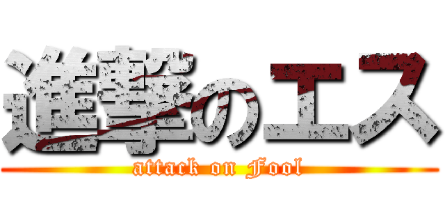 進撃のエス (attack on Fool)