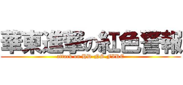 華東進撃の紅色警報 (attack on HD-NS.FIRE)