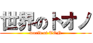 世界のトオノ (world of TON)