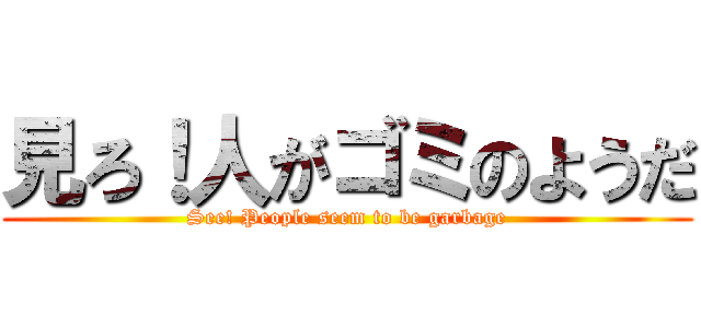 見ろ！人がゴミのようだ (See! People seem to be garbage)