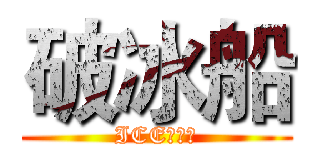 破冰船 (ICE！！！)