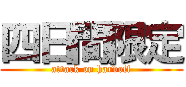 四日間限定 (attack on hardoff)